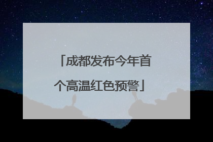 成都发布今年首个高温红色预警