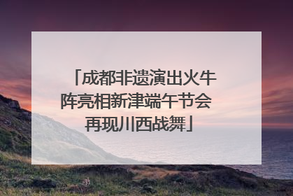 成都非遗演出火牛阵亮相新津端午节会 再现川西战舞