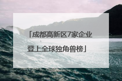 成都高新区7家企业登上全球独角兽榜