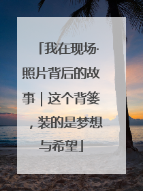 我在现场·照片背后的故事｜这个背篓，装的是梦想与希望