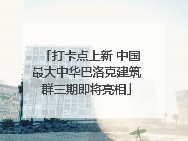 打卡点上新 中国最大中华巴洛克建筑群三期即将亮相