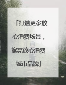 打造更多放心消费场景，擦亮放心消费城市品牌