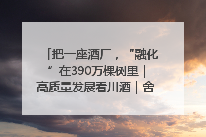 把一座酒厂，“融化”在390万棵树里｜高质量发展看川酒｜舍得酒｜舍得酒业｜舍得老酒｜沱牌酒