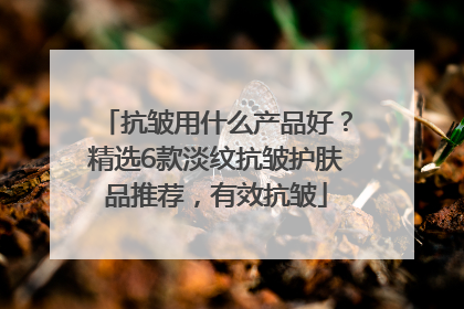 抗皱用什么产品好？精选6款淡纹抗皱护肤品推荐，有效抗皱