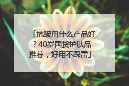 抗皱用什么产品好？40岁国货护肤品推荐，好用不踩雷