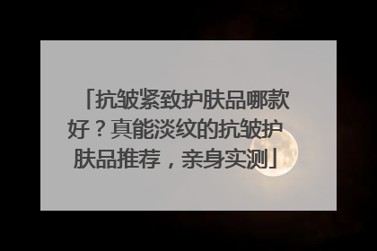 抗皱紧致护肤品哪款好？真能淡纹的抗皱护肤品推荐，亲身实测