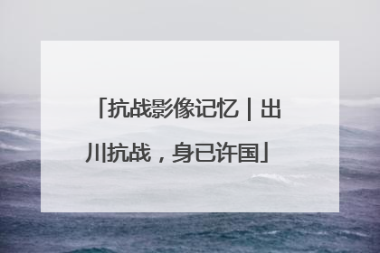 抗战影像记忆｜出川抗战，身已许国