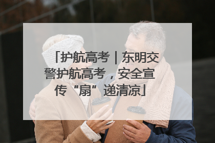护航高考｜东明交警护航高考，安全宣传“扇”递清凉