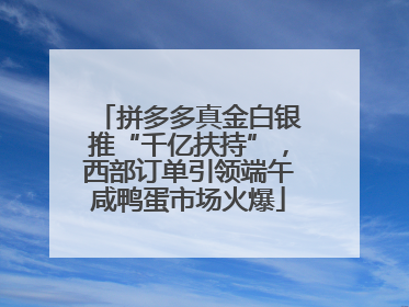 拼多多真金白银推“千亿扶持”，西部订单引领端午咸鸭蛋市场火爆