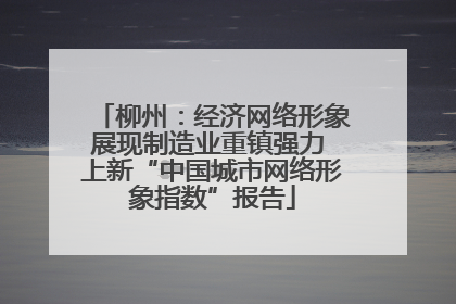 柳州：经济网络形象展现制造业重镇强力 上新“中国城市网络形象指数”报告
