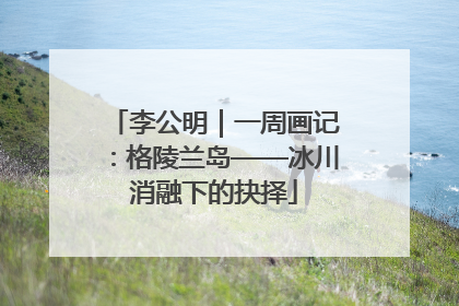 李公明｜一周画记：格陵兰岛——冰川消融下的抉择
