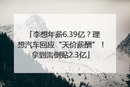 李想年薪6.39亿？理想汽车回应“天价薪酬”！拿到需倒贴2.3亿