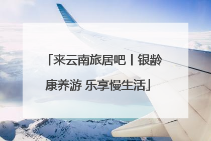 来云南旅居吧丨银龄康养游 乐享慢生活
