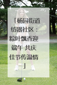 杨园街道纺器社区：粽叶飘香迎端午 共庆佳节传温情