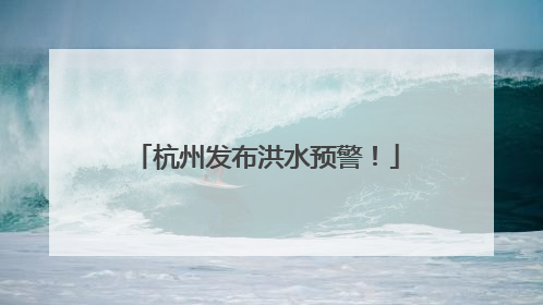 杭州发布洪水预警！