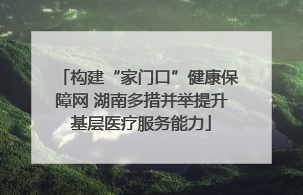 构建“家门口”健康保障网 湖南多措并举提升基层医疗服务能力