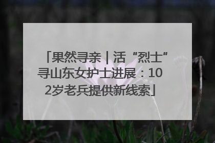 果然寻亲｜活“烈士”寻山东女护士进展：102岁老兵提供新线索