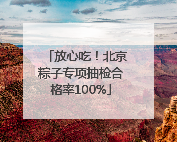 放心吃！北京粽子专项抽检合格率100%