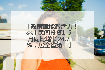 政策赋能激活力！枣庄民间投资1-5月同比增长24.7%，居全省第二