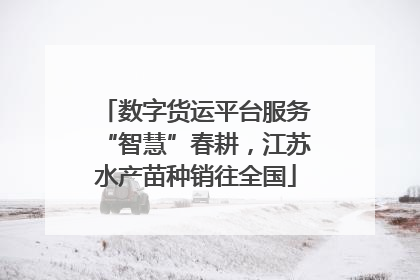 数字货运平台服务“智慧”春耕，江苏水产苗种销往全国
