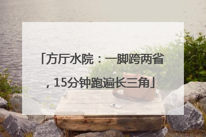 方厅水院：一脚跨两省，15分钟跑遍长三角