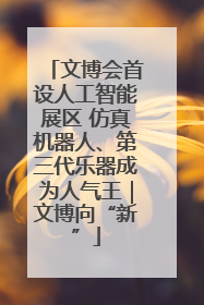 文博会首设人工智能展区 仿真机器人、第三代乐器成为人气王｜文博向“新”