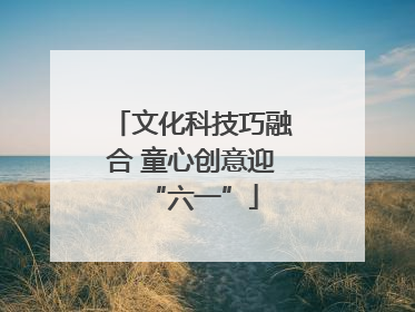 文化科技巧融合 童心创意迎“六一”