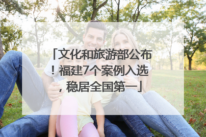 文化和旅游部公布！福建7个案例入选，稳居全国第一