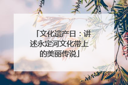 文化遗产日：讲述永定河文化带上的美丽传说