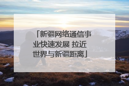 新疆网络通信事业快速发展 拉近世界与新疆距离