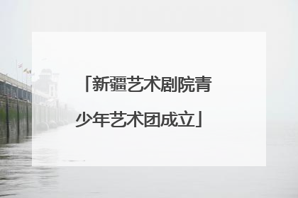 新疆艺术剧院青少年艺术团成立