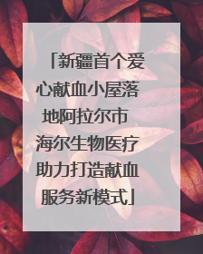 新疆首个爱心献血小屋落地阿拉尔市 海尔生物医疗助力打造献血服务新模式