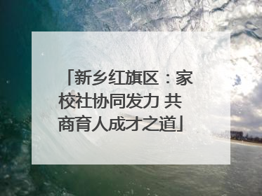 新乡红旗区：家校社协同发力 共商育人成才之道