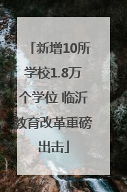 新增10所学校1.8万个学位 临沂教育改革重磅出击