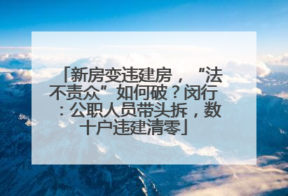 新房变违建房，“法不责众”如何破？闵行：公职人员带头拆，数十户违建清零