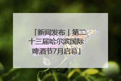 新闻发布｜第二十三届哈尔滨国际啤酒节7月启幕