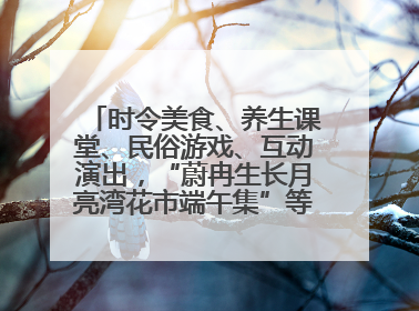 时令美食、养生课堂、民俗游戏、互动演出，“蔚冉生长月亮湾花市端午集”等你来打卡
