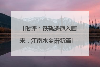 时评：铁轨逶迤入画来，江南水乡谱新篇