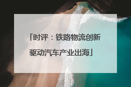时评：铁路物流创新驱动汽车产业出海