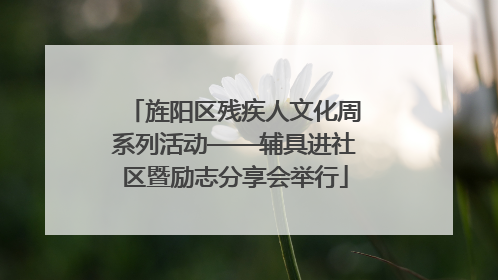 旌阳区残疾人文化周系列活动——辅具进社区暨励志分享会举行