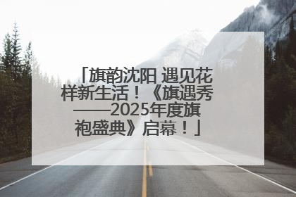 旗韵沈阳 遇见花样新生活！《旗遇秀——2025年度旗袍盛典》启幕！