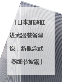 日本加速推进武器装备建设，新概念武器细节披露