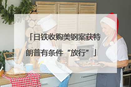 日铁收购美钢案获特朗普有条件“放行”