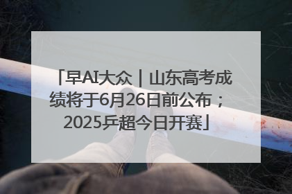 早AI大众｜山东高考成绩将于6月26日前公布；2025乒超今日开赛