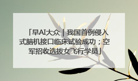 早AI大众｜我国首例侵入式脑机接口临床试验成功；空军招收选拔女飞行学员