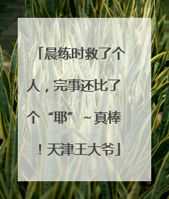 晨练时救了个人，完事还比了个“耶”～真棒！天津王大爷