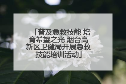 普及急救技能 培育希望之光 烟台高新区卫健局开展急救技能培训活动