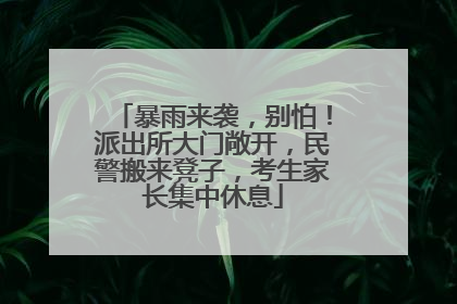 暴雨来袭，别怕！派出所大门敞开，民警搬来凳子，考生家长集中休息