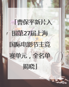 曹保平新片入围第27届上海国际电影节主竞赛单元，全名单揭晓