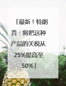 最新！特朗普：将把这种产品的关税从25%提高至50%